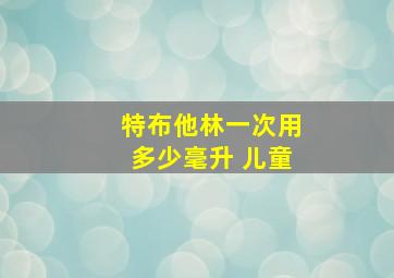 特布他林一次用多少毫升 儿童